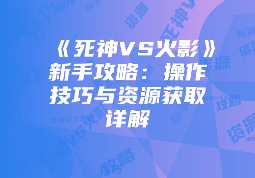 《死神VS火影》新手攻略：操作技巧与资源获取详解