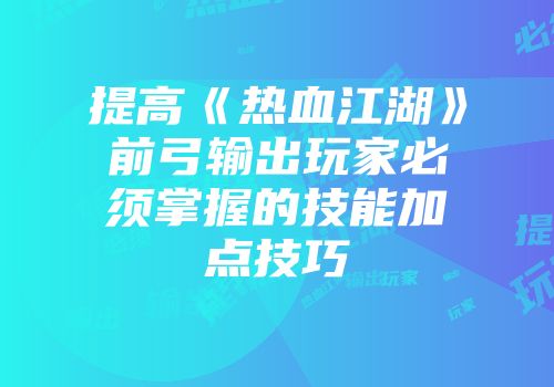 提高《热血江湖》前弓输出玩家必须掌握的技能加点技巧