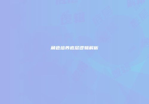 角色培养底层逻辑解析