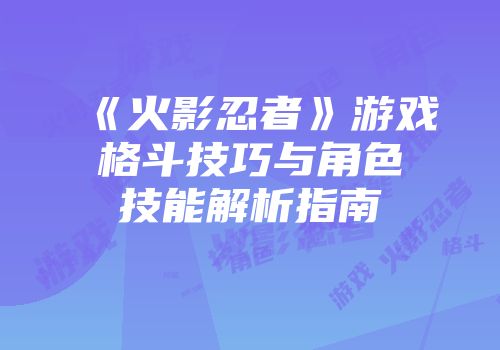 《火影忍者》游戏格斗技巧与角色技能解析指南