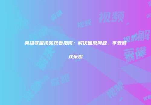 英雄联盟视频观看指南:解决回放问题,享受游戏乐趣