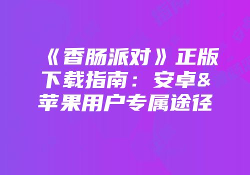 《香肠派对》正版下载指南：安卓&苹果用户专属途径