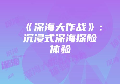 《深海大作战》：沉浸式深海探险体验