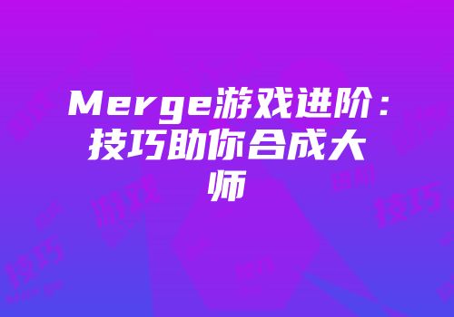 Merge游戏进阶:技巧助你合成大师
