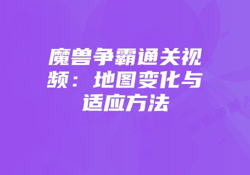 魔兽争霸通关视频:地图变化与适应方法