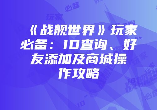 《战舰世界》玩家必备：ID查询、好友添加及商城操作攻略