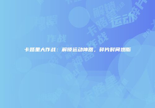 卡路里大作战:解锁运动神器,碎片时间燃脂