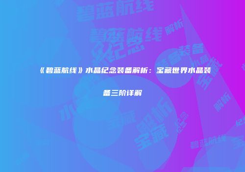 《碧蓝航线》水晶纪念装备解析：宝藏世界水晶装备三阶详解