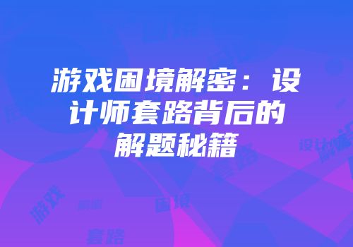 游戏困境解密:设计师套路背后的解题秘籍