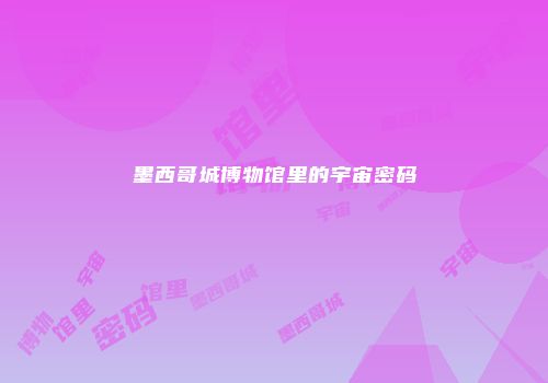 墨西哥城博物馆里的宇宙密码