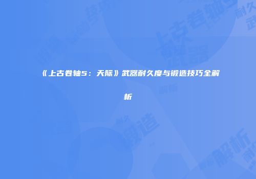 《上古卷轴5：天际》武器耐久度与锻造技巧全解析