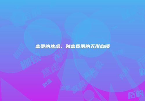 富豪的焦虑：财富背后的无形枷锁