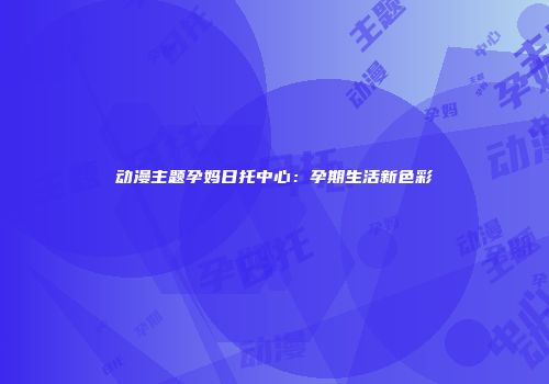动漫主题孕妈日托中心:孕期生活新色彩
