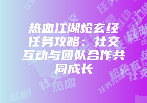 热血江湖枪玄经任务攻略：社交互动与团队合作共同成长