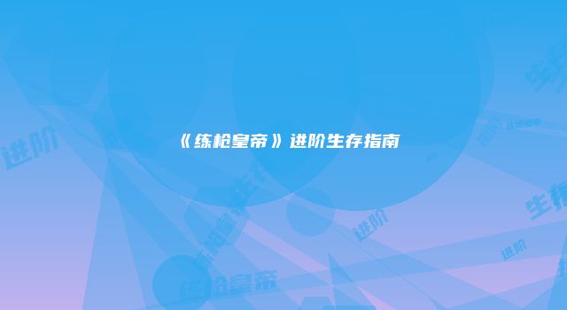 《练枪皇帝》进阶生存指南