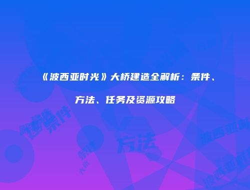 《波西亚时光》大桥建造全解析：条件、方法、任务及资源攻略