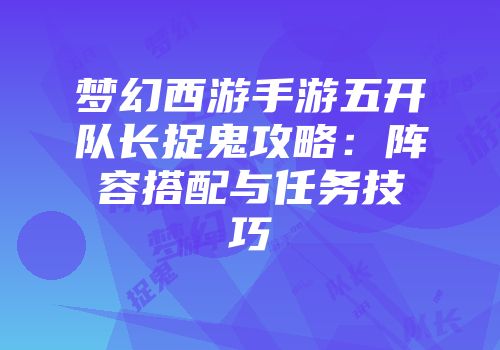 梦幻西游手游五开队长捉鬼攻略：阵容搭配与任务技巧
