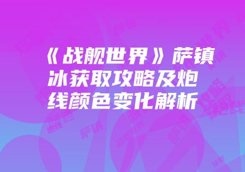 《战舰世界》萨镇冰获取攻略及炮线颜色变化解析