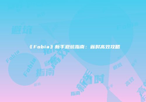 《Fobia》新手避坑指南：省时高效攻略