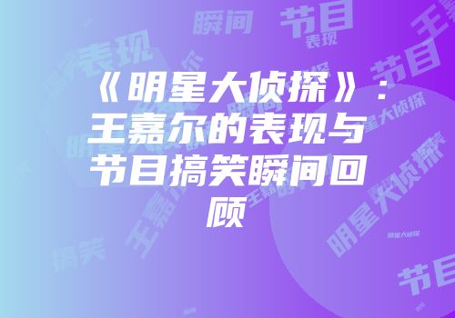 《明星大侦探》：王嘉尔的表现与节目搞笑瞬间回顾