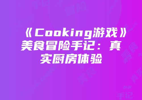 《Cooking游戏》美食冒险手记：真实厨房体验