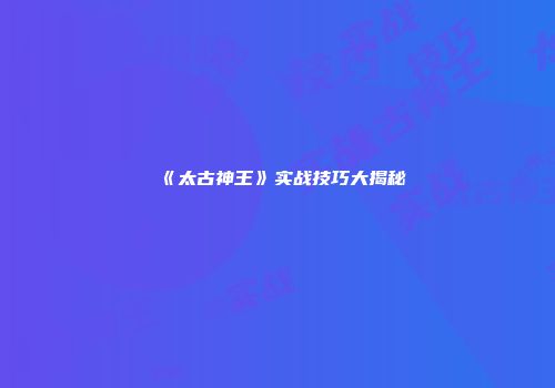 《太古神王》实战技巧大揭秘