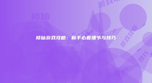 修仙游戏攻略：新手必看细节与技巧