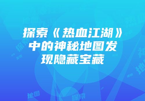 探索《热血江湖》中的神秘地图发现隐藏宝藏