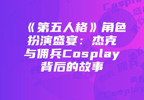 《第五人格》角色扮演盛宴：杰克与佣兵Cosplay背后的故事