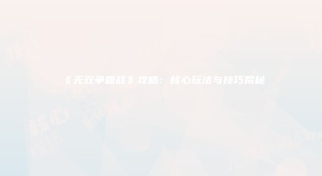 《无双争霸战》攻略：核心玩法与技巧揭秘
