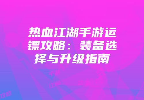 热血江湖手游运镖攻略：装备选择与升级指南