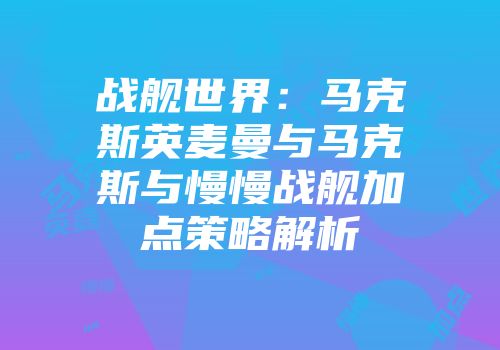 战舰世界：马克斯英麦曼与马克斯与慢慢战舰加点策略解析