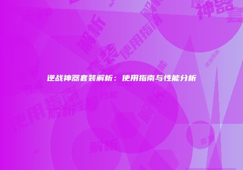 逆战神器套装解析:使用指南与性能分析