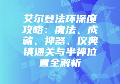 艾尔登法环深度攻略：魔法、成就、神器、仪典镇通关与半神位置全解析