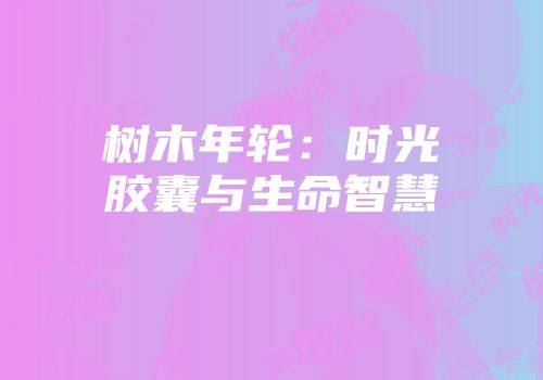 树木年轮：时光胶囊与生命智慧