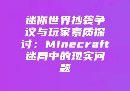 迷你世界抄袭争议与玩家素质探讨:Minecraft迷局中的现实问题