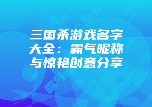 三国杀游戏名字大全：霸气昵称与惊艳创意分享