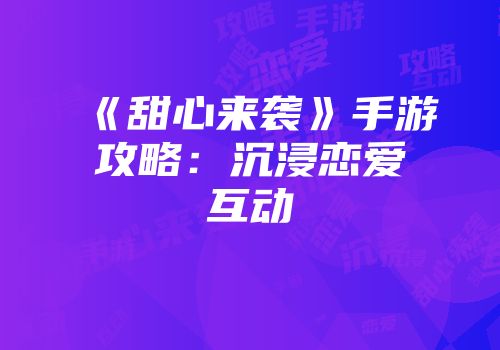 《甜心来袭》手游攻略：沉浸恋爱互动