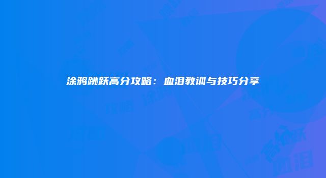 涂鸦跳跃高分攻略：血泪教训与技巧分享