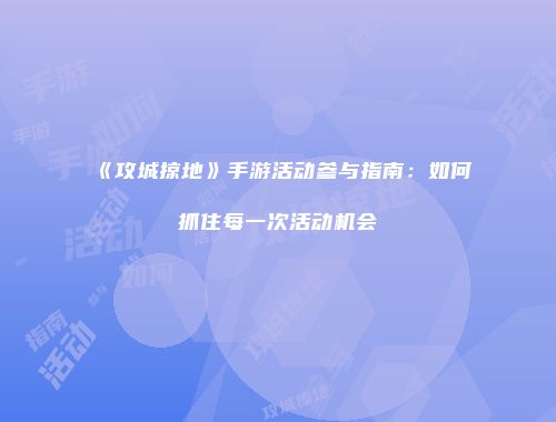 《攻城掠地》手游活动参与指南:如何抓住每一次活动机会