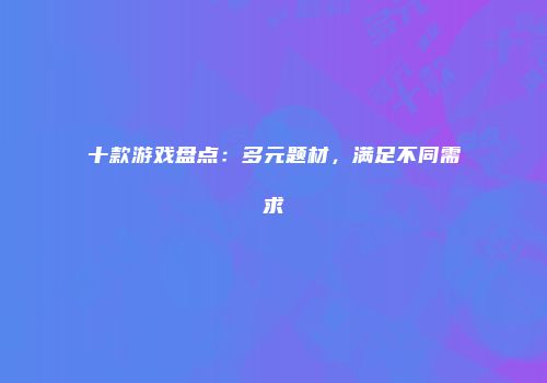 十款游戏盘点：多元题材，满足不同需求