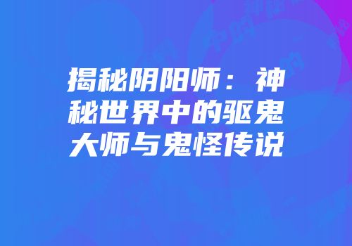 揭秘阴阳师：神秘世界中的驱鬼大师与鬼怪传说