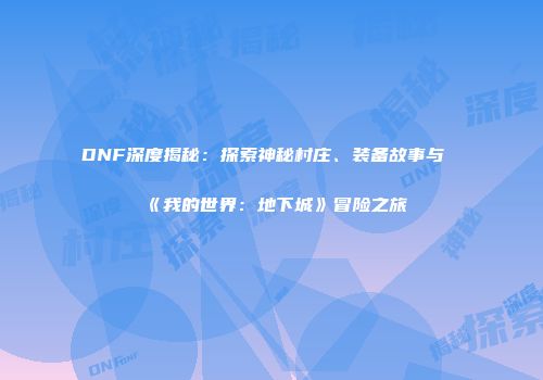 DNF深度揭秘：探索神秘村庄、装备故事与《我的世界：地下城》冒险之旅