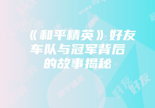 《和平精英》好友车队与冠军背后的故事揭秘