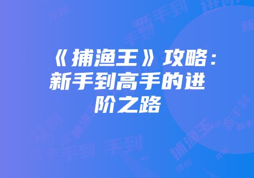 《捕渔王》攻略：新手到高手的进阶之路