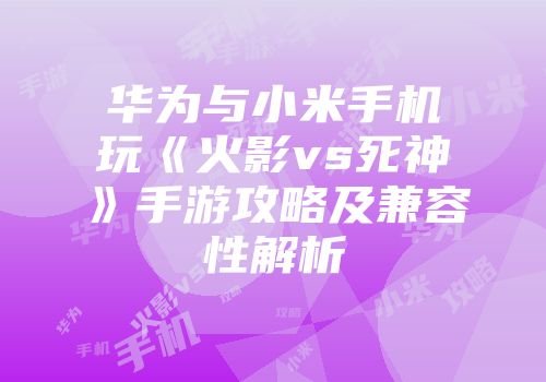 华为与小米手机玩《火影vs死神》手游攻略及兼容性解析