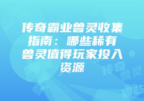 传奇霸业兽灵收集指南:哪些稀有兽灵值得玩家投入资源