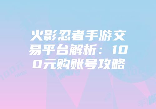 火影忍者手游交易平台解析:100元购账号攻略