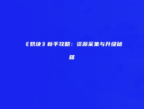 《奶块》新手攻略：资源采集与升级秘籍