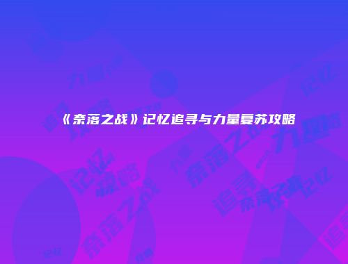 《奈落之战》记忆追寻与力量复苏攻略